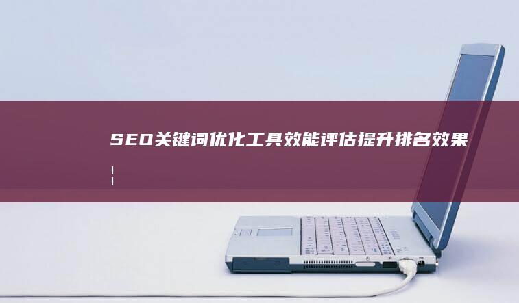 SEO关键词优化工具效能评估：提升排名效果如何？